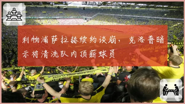 利物浦萨拉赫续约谈崩,克洛普暗示将清洗队内顶薪球员