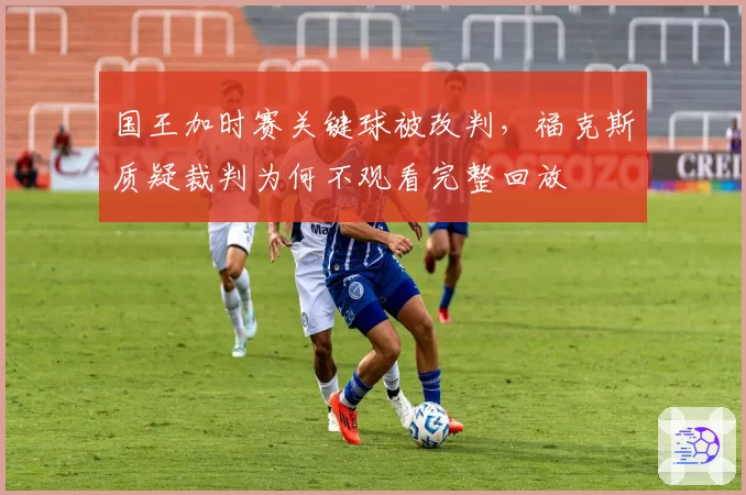 国王加时赛关键球被改判，福克斯质疑裁判为何不观看完整回放