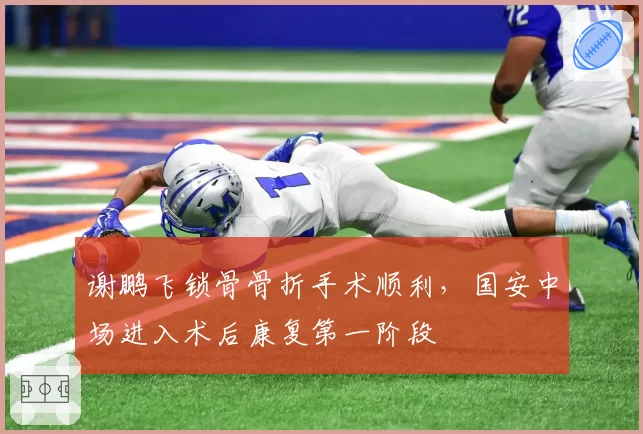 谢鹏飞锁骨骨折手术顺利,国安中场进入术后康复第一阶段