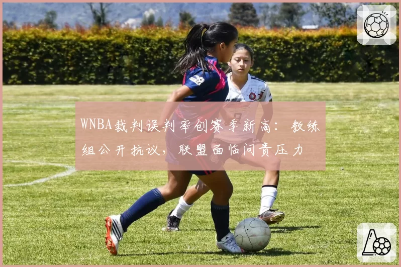 WNBA裁判误判率创赛季新高：教练组公开抗议，联盟面临问责压力