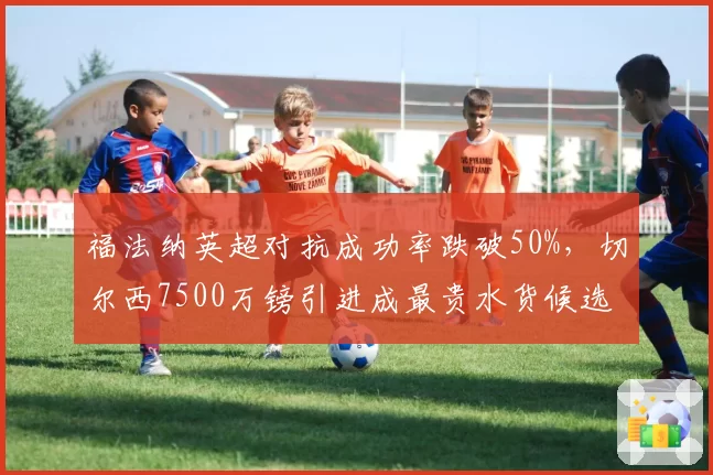 福法纳英超对抗成功率跌破50%,切尔西7500万镑引进成最贵水货候选