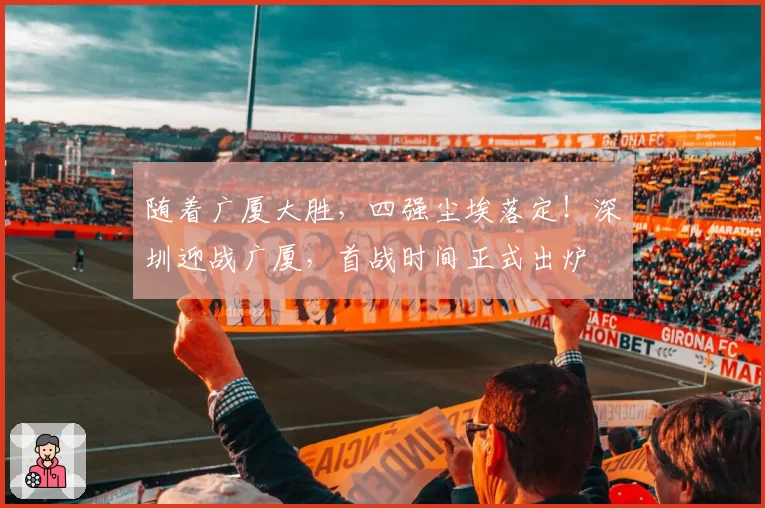 随着广厦大胜,四强尘埃落定!深圳迎战广厦,首战时间正式出炉