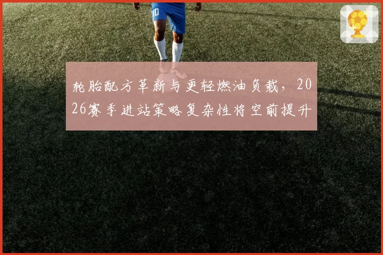 轮胎配方革新与更轻燃油负载,2026赛季进站策略复杂性将空前提升?