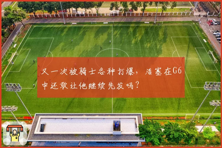 又一次被骑士各种打爆，活塞在G6中还敢让他继续先发吗？