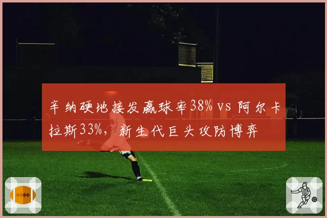 辛纳硬地接发赢球率38% vs 阿尔卡拉斯33%，新生代巨头攻防博弈