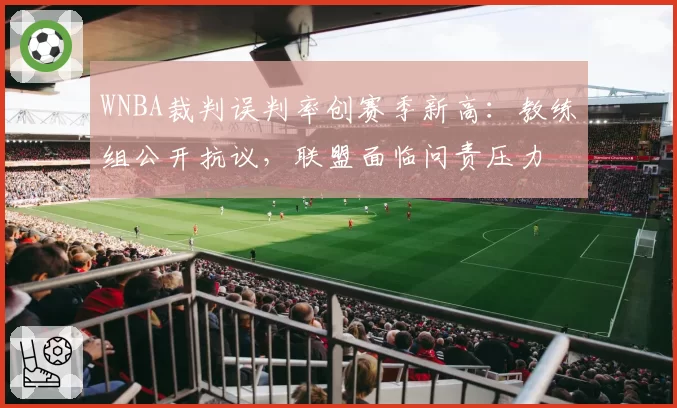 WNBA裁判误判率创赛季新高：教练组公开抗议，联盟面临问责压力