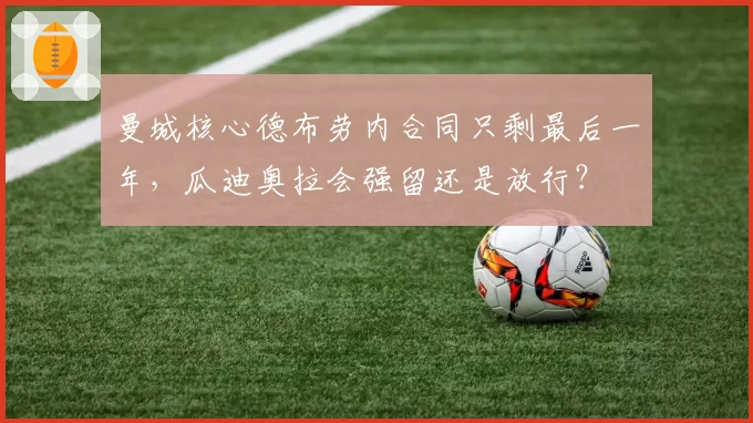 曼城核心德布劳内合同只剩最后一年，瓜迪奥拉会强留还是放行？