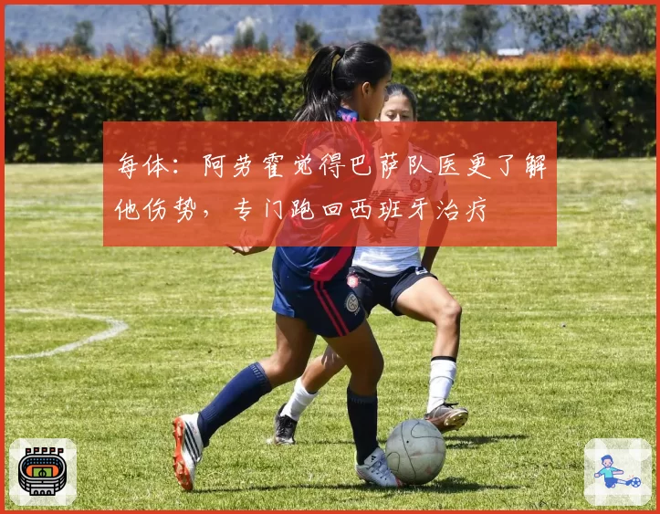 每体:阿劳霍觉得巴萨队医更了解他伤势,专门跑回西班牙治疗