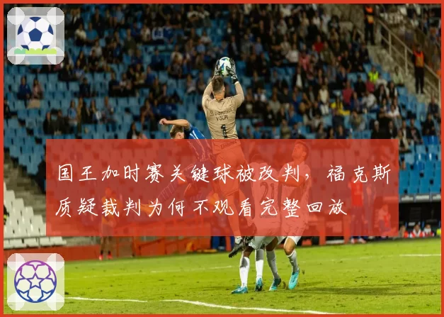 国王加时赛关键球被改判，福克斯质疑裁判为何不观看完整回放