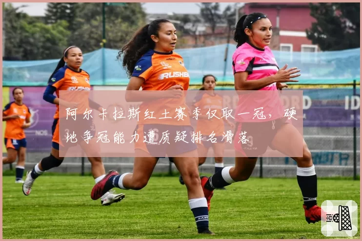 阿尔卡拉斯红土赛季仅取一冠，硬地争冠能力遭质疑排名滑落