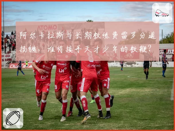 阿尔卡拉斯与长期教练费雷罗分道扬镳，谁将接手天才少年的教鞭？