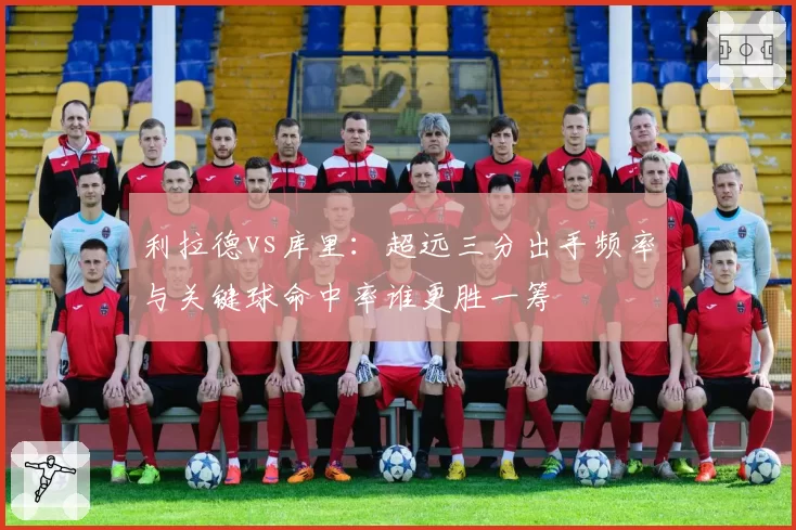 利拉德vs库里：超远三分出手频率与关键球命中率谁更胜一筹