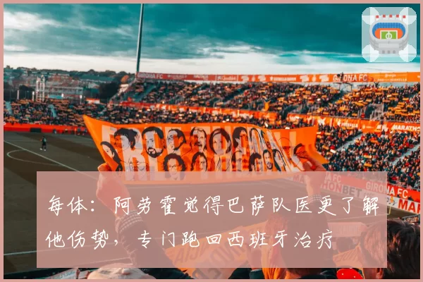 每体：阿劳霍觉得巴萨队医更了解他伤势，专门跑回西班牙治疗
