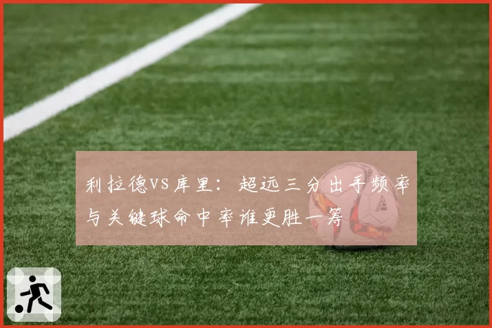 利拉德vs库里：超远三分出手频率与关键球命中率谁更胜一筹