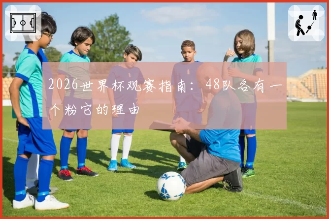 2026世界杯观赛指南：48队各有一个粉它的理由