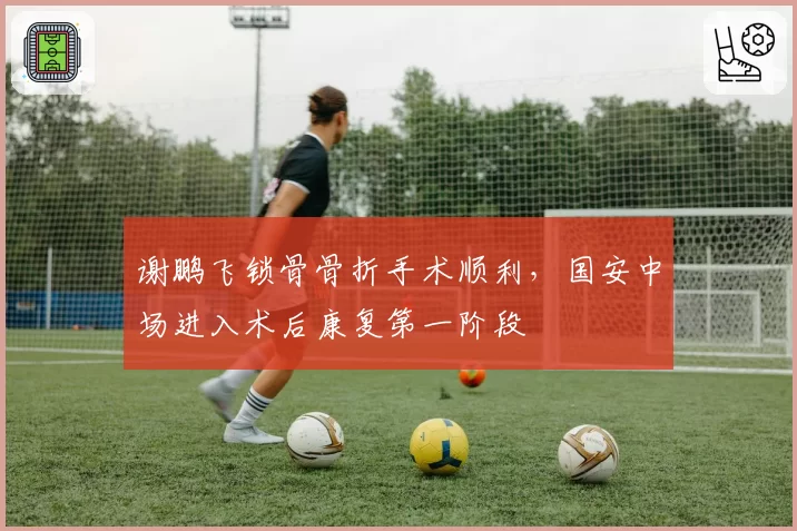 谢鹏飞锁骨骨折手术顺利,国安中场进入术后康复第一阶段