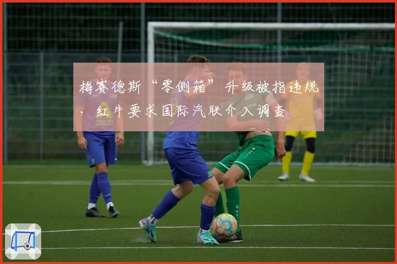 梅赛德斯“零侧箱”升级被指违规，红牛要求国际汽联介入调查