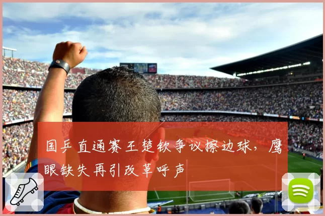 国乒直通赛王楚钦争议擦边球，鹰眼缺失再引改革呼声