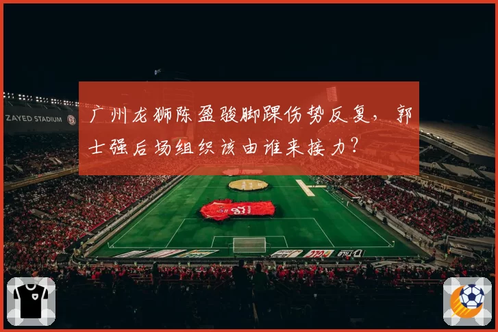 广州龙狮陈盈骏脚踝伤势反复,郭士强后场组织该由谁来接力?