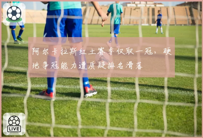 阿尔卡拉斯红土赛季仅取一冠，硬地争冠能力遭质疑排名滑落