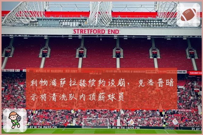 利物浦萨拉赫续约谈崩,克洛普暗示将清洗队内顶薪球员