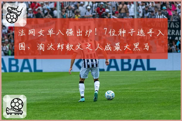 法网女单八强出炉！7位种子选手入围，淘汰郑钦文之人成最大黑马
