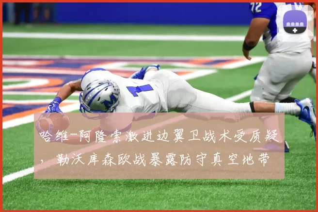 哈维-阿隆索激进边翼卫战术受质疑,勒沃库森欧战暴露防守真空地带
