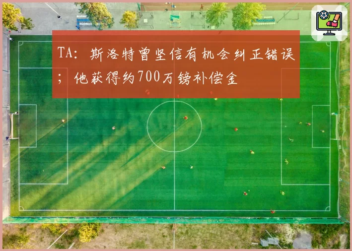 TA：斯洛特曾坚信有机会纠正错误；他获得约700万镑补偿金
