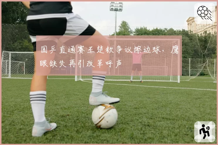 国乒直通赛王楚钦争议擦边球，鹰眼缺失再引改革呼声