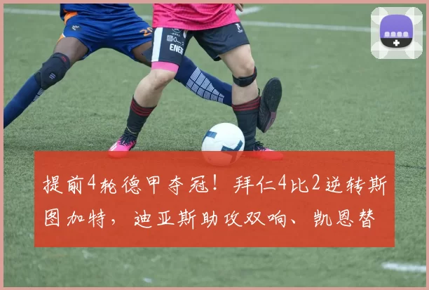 提前4轮德甲夺冠！拜仁4比2逆转斯图加特，迪亚斯助攻双响、凯恩替补建功