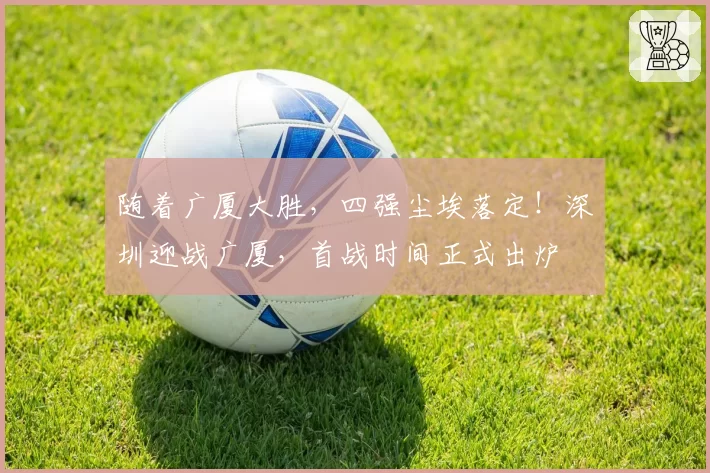 随着广厦大胜，四强尘埃落定！深圳迎战广厦，首战时间正式出炉